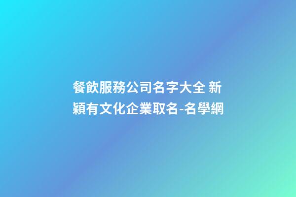 餐飲服務公司名字大全 新穎有文化企業取名-名學網-第1張-公司起名-玄機派